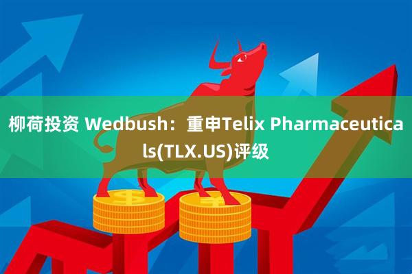 柳荷投资 Wedbush：重申Telix Pharmaceuticals(TLX.US)评级