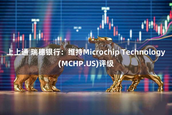 上上通 瑞穗银行：维持Microchip Technology(MCHP.US)评级