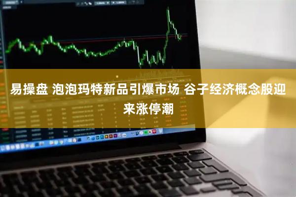 易操盘 泡泡玛特新品引爆市场 谷子经济概念股迎来涨停潮