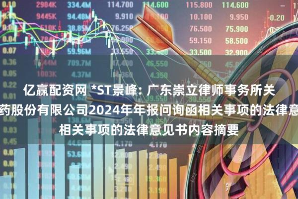 亿赢配资网 *ST景峰: 广东崇立律师事务所关于湖南景峰医药股份有限公司2024年年报问询函相关事项的法律意见书内容摘要
