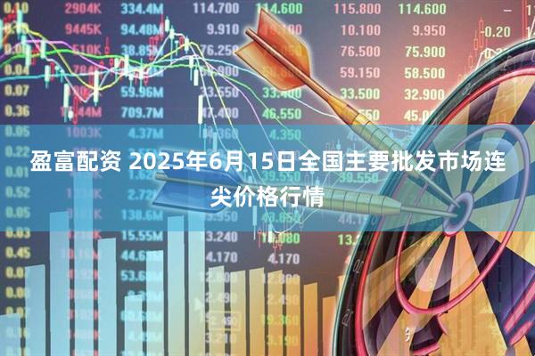 盈富配资 2025年6月15日全国主要批发市场连尖价格行情