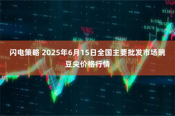 闪电策略 2025年6月15日全国主要批发市场豌豆尖价格行情