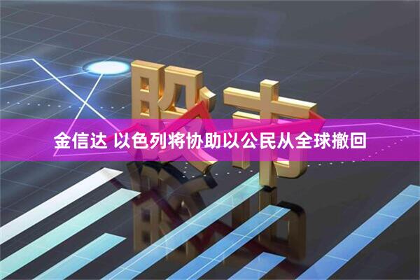 金信达 以色列将协助以公民从全球撤回