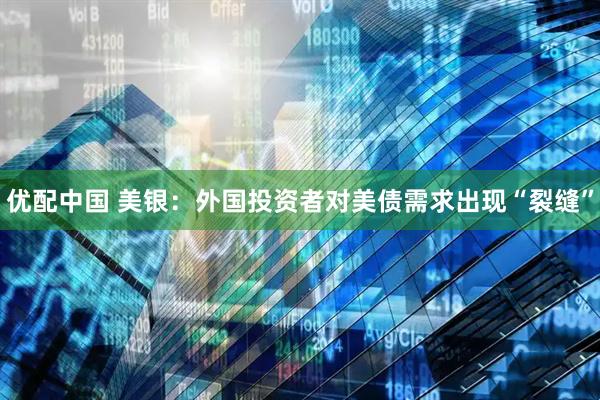 优配中国 美银：外国投资者对美债需求出现“裂缝”