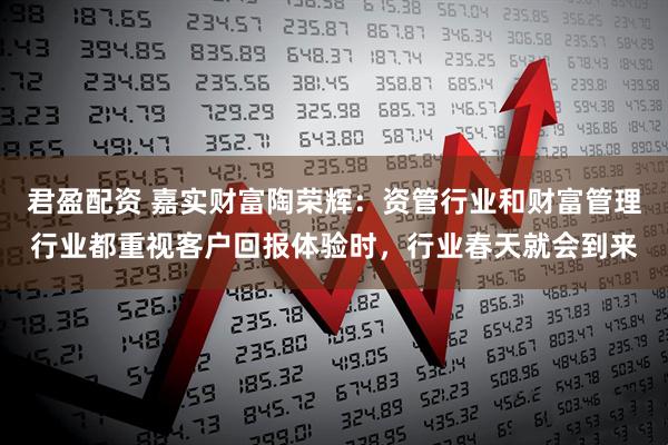 君盈配资 嘉实财富陶荣辉：资管行业和财富管理行业都重视客户回报体验时，行业春天就会到来
