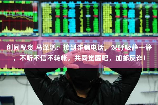 创同配资 马泽鹏：接到诈骗电话，深呼吸静一静，不听不信不转帐。共同觉醒吧，加邮反诈！