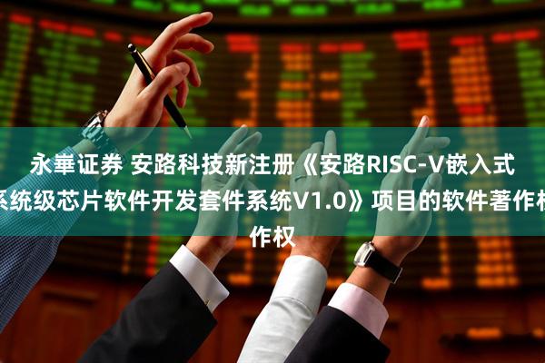 永崋证券 安路科技新注册《安路RISC-V嵌入式系统级芯片软件开发套件系统V1.0》项目的软件著作权