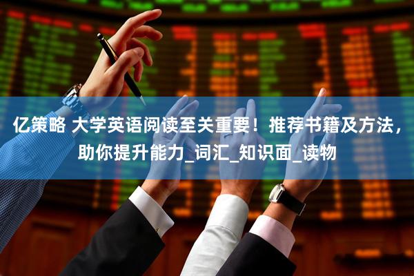 亿策略 大学英语阅读至关重要！推荐书籍及方法，助你提升能力_词汇_知识面_读物