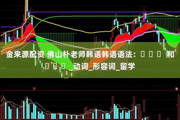 金来源配资 佛山朴老师韩语韩语语法：뜻하다 和듯하다_动词_形容词_留学