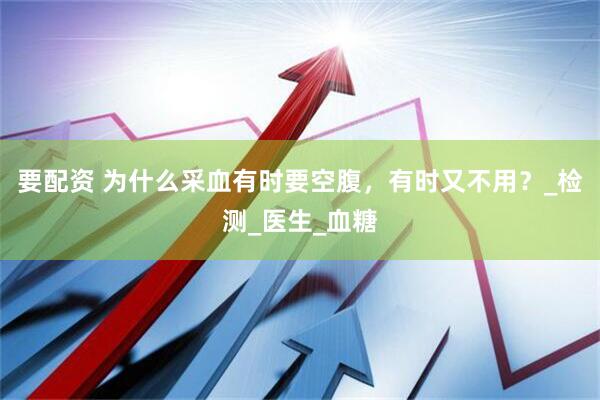 要配资 为什么采血有时要空腹，有时又不用？_检测_医生_血糖