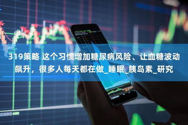 319策略 这个习惯增加糖尿病风险、让血糖波动飙升，很多人每天都在做_睡眠_胰岛素_研究