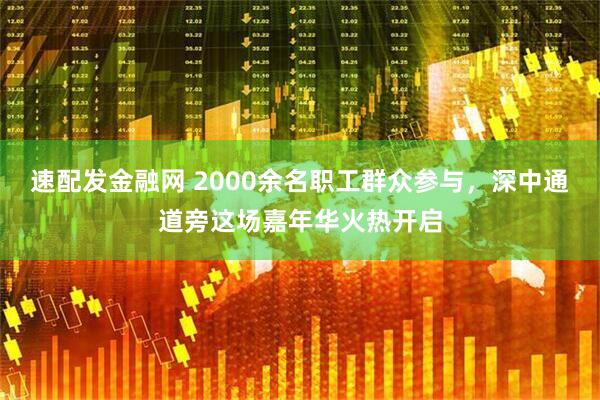 速配发金融网 2000余名职工群众参与，深中通道旁这场嘉年华火热开启