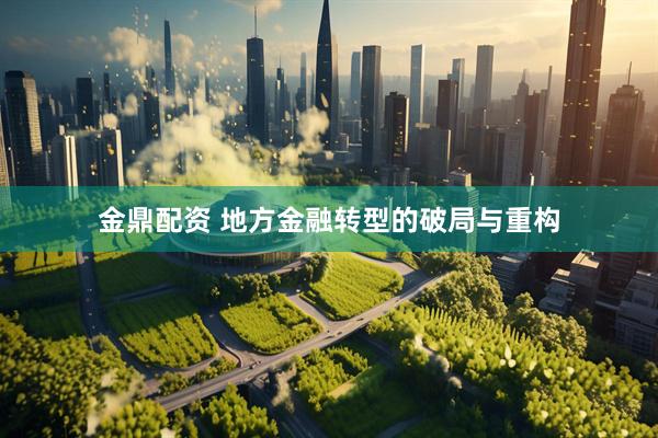 金鼎配资 地方金融转型的破局与重构