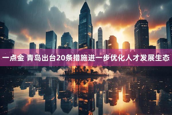 一点金 青岛出台20条措施进一步优化人才发展生态