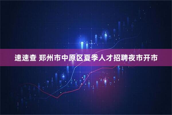 速速查 郑州市中原区夏季人才招聘夜市开市
