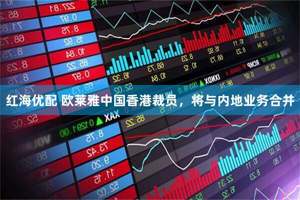 红海优配 欧莱雅中国香港裁员，将与内地业务合并