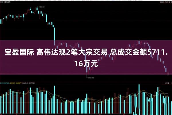 宝盈国际 高伟达现2笔大宗交易 总成交金额5711.16万元