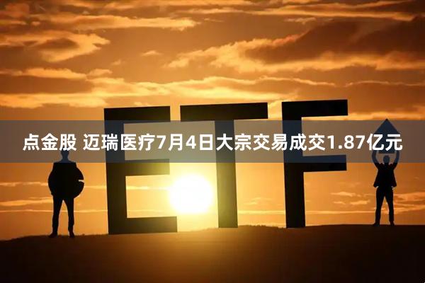 点金股 迈瑞医疗7月4日大宗交易成交1.87亿元