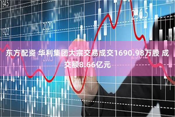 东方配资 华利集团大宗交易成交1690.98万股 成交额8.66亿元