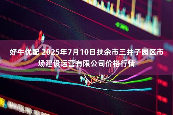 好牛优配 2025年7月10日扶余市三井子园区市场建设运营有限公司价格行情