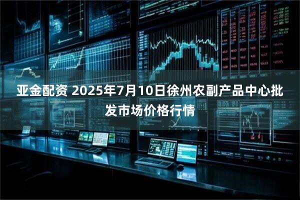亚金配资 2025年7月10日徐州农副产品中心批发市场价格行情