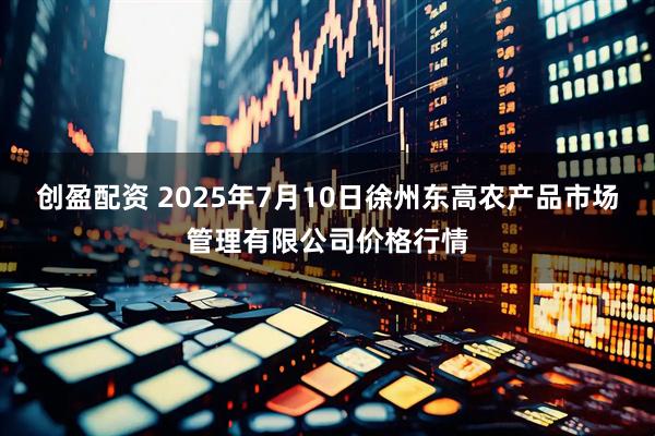 创盈配资 2025年7月10日徐州东高农产品市场管理有限公司价格行情