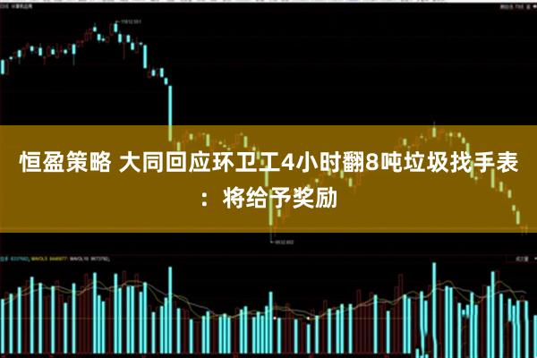 恒盈策略 大同回应环卫工4小时翻8吨垃圾找手表：将给予奖励