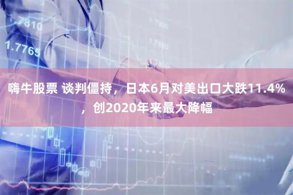 嗨牛股票 谈判僵持，日本6月对美出口大跌11.4%，创2020年来最大降幅