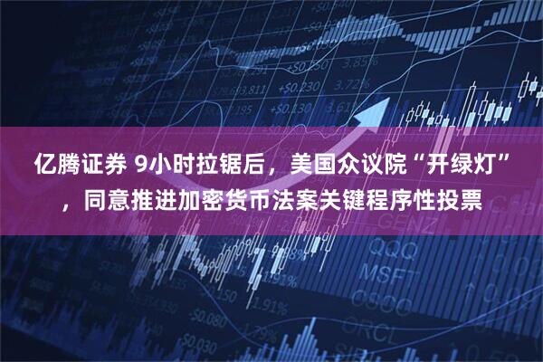 亿腾证券 9小时拉锯后，美国众议院“开绿灯”，同意推进加密货币法案关键程序性投票