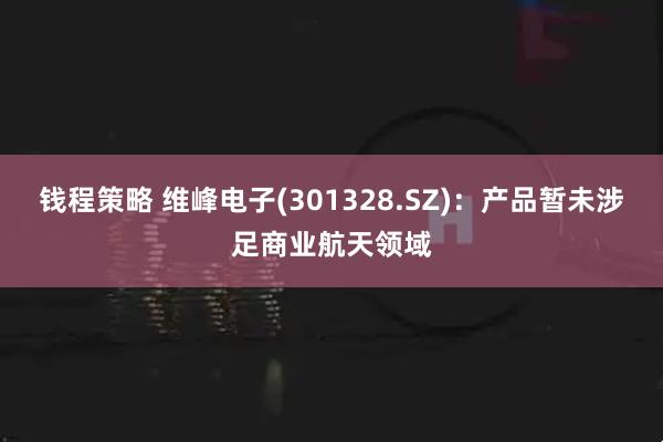 钱程策略 维峰电子(301328.SZ)：产品暂未涉足商业航天领域
