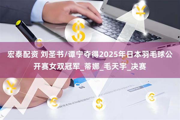宏泰配资 刘圣书/谭宁夺得2025年日本羽毛球公开赛女双冠军_蒂娜_毛天宇_决赛