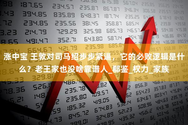 涨中宝 王敦对司马绍步步紧逼，它的必败逻辑是什么？老王家也没啥靠谱人_郗鉴_权力_家族