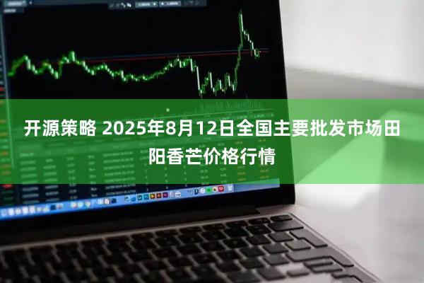 开源策略 2025年8月12日全国主要批发市场田阳香芒价格行情