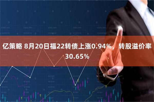 亿策略 8月20日福22转债上涨0.94%，转股溢价率30.65%