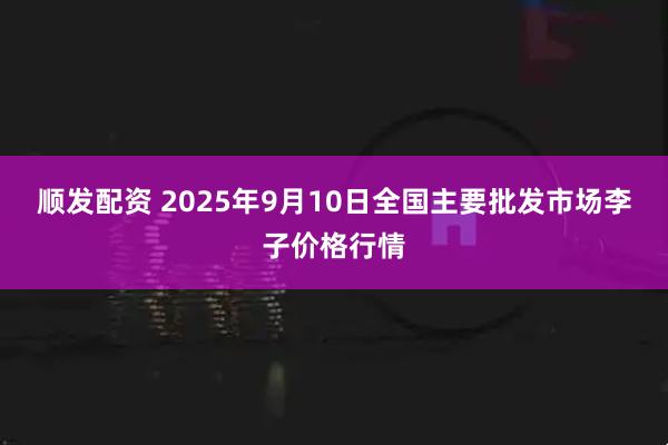 顺发配资 2025年9月10日全国主要批发市场李子价格行情