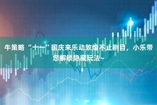 牛策略 “十一”国庆来乐动敦煌不止剧目，小乐带您解锁隐藏玩法~