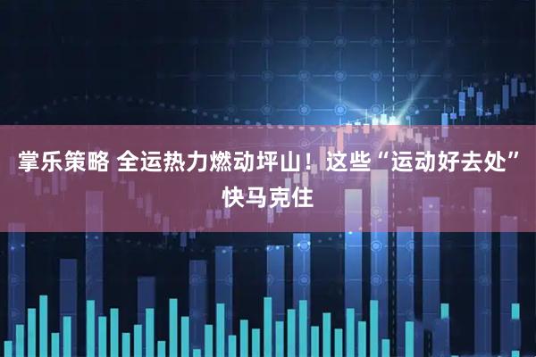 掌乐策略 全运热力燃动坪山！这些“运动好去处”快马克住