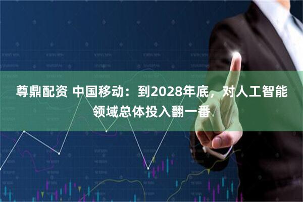 尊鼎配资 中国移动：到2028年底，对人工智能领域总体投入翻一番