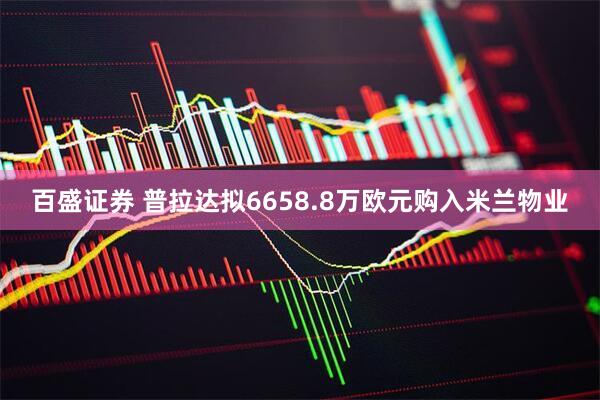 百盛证券 普拉达拟6658.8万欧元购入米兰物业
