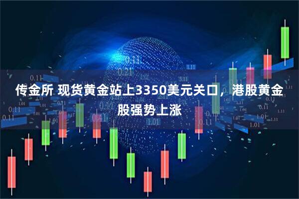 传金所 现货黄金站上3350美元关口，港股黄金股强势上涨