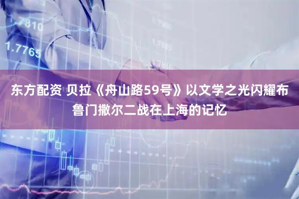 东方配资 贝拉《舟山路59号》以文学之光闪耀布鲁门撒尔二战在上海的记忆